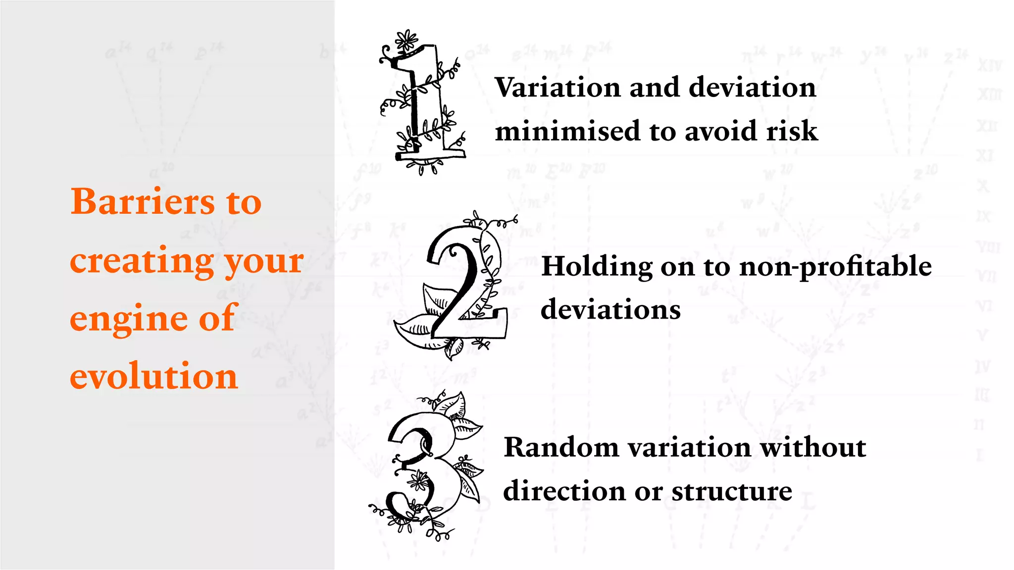 Variation and deviation
minimised to avoid risk
Holding on to non-proﬁtable
deviations
Random variation without
direction or structure
Barriers to
creating your
engine of
evolution
 