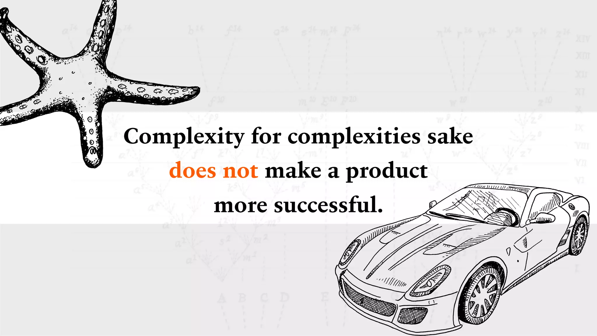 Complexity for complexities sake
does not make a product  
more successful.
 