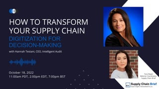 DIGITIZATION FOR
DECISION-MAKING
with Hannah Testani, CEO, Intelligent Audit
HOW TO TRANSFORM
YOUR SUPPLY CHAIN
October 18, 2022
11:00am PDT, 2:00pm EDT, 7:00pm BST
Tara Dwyer
Webinar Coordinator,
Supply Chain Brief
 