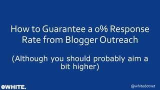 How to Guarantee a 0% Response 
Rate from Blogger Outreach 
(Although you should probably aim a bit 
higher) 
@whitedotnet 
 