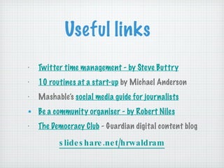 Useful links Twitter time management - by Steve Buttry 10 routines at a start-up  by Michael Anderson  Mashable’s  social media guide for journalists Be a community organiser - by Robert Niles The Democracy Club  - Guardian digital content blog slideshare.net/hrwaldram 