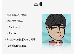소개
• 차경묵 (aka. 한날).
• 프리랜서 개발자.
• Back-end
• Python
• Prototype.js, jQuery 세대.
• kay@hannal.net
 