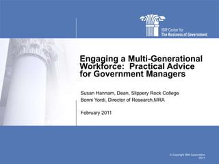 Engaging a Multi-Generational Workforce:  Practical Advice for Government Managers Susan Hannam, Dean, Slippery Rock College Bonni Yordi, Director of Research,MRA February 2011 