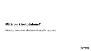 Mitä on kiertotalous?
Itämeri ja kiertotalous –koulutus toimittajille, 29.5.2017
 