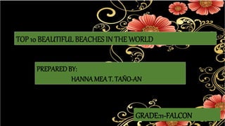 TOP 10 BEAUTIFUL BEACHES IN THE WORLD
PREPAREDBY:
HANNA MEA T. TAÑO-AN
GRADE:11-FALCON
 