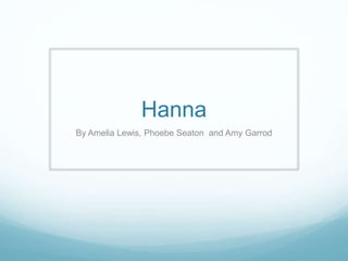 Hanna 
By Amelia Lewis, Phoebe Seaton and Amy Garrod 
