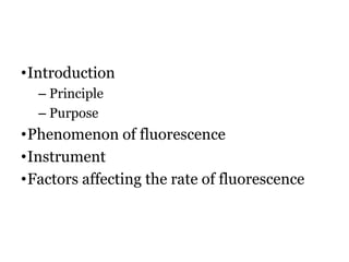 •Introduction
– Principle
– Purpose
•Phenomenon of fluorescence
•Instrument
•Factors affecting the rate of fluorescence
 