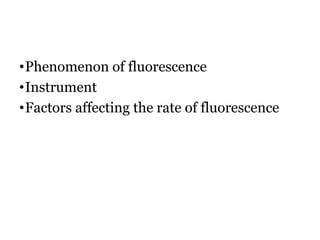 •Phenomenon of fluorescence
•Instrument
•Factors affecting the rate of fluorescence
 