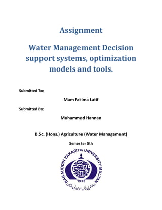 Assignment
Water Management Decision
support systems, optimization
models and tools.
Submitted To:
Mam Fatima Latif
Submitted By:
Muhammad Hannan
B.Sc. (Hons.) Agriculture (Water Management)
Semester 5th
 