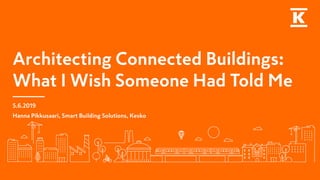 Architecting Connected Buildings:
What I Wish Someone Had Told Me
5.6.2019
Hanna Pikkusaari, Smart Building Solutions, Kesko
 