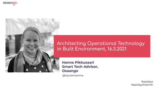 Architecting Operational Technology
in Built Environment, 16.3.2021
@tipulamaxima
#apidays
#apidayshelsinki
Hanna Pikkusaari
Smart Tech Advisor,
Osaango
 