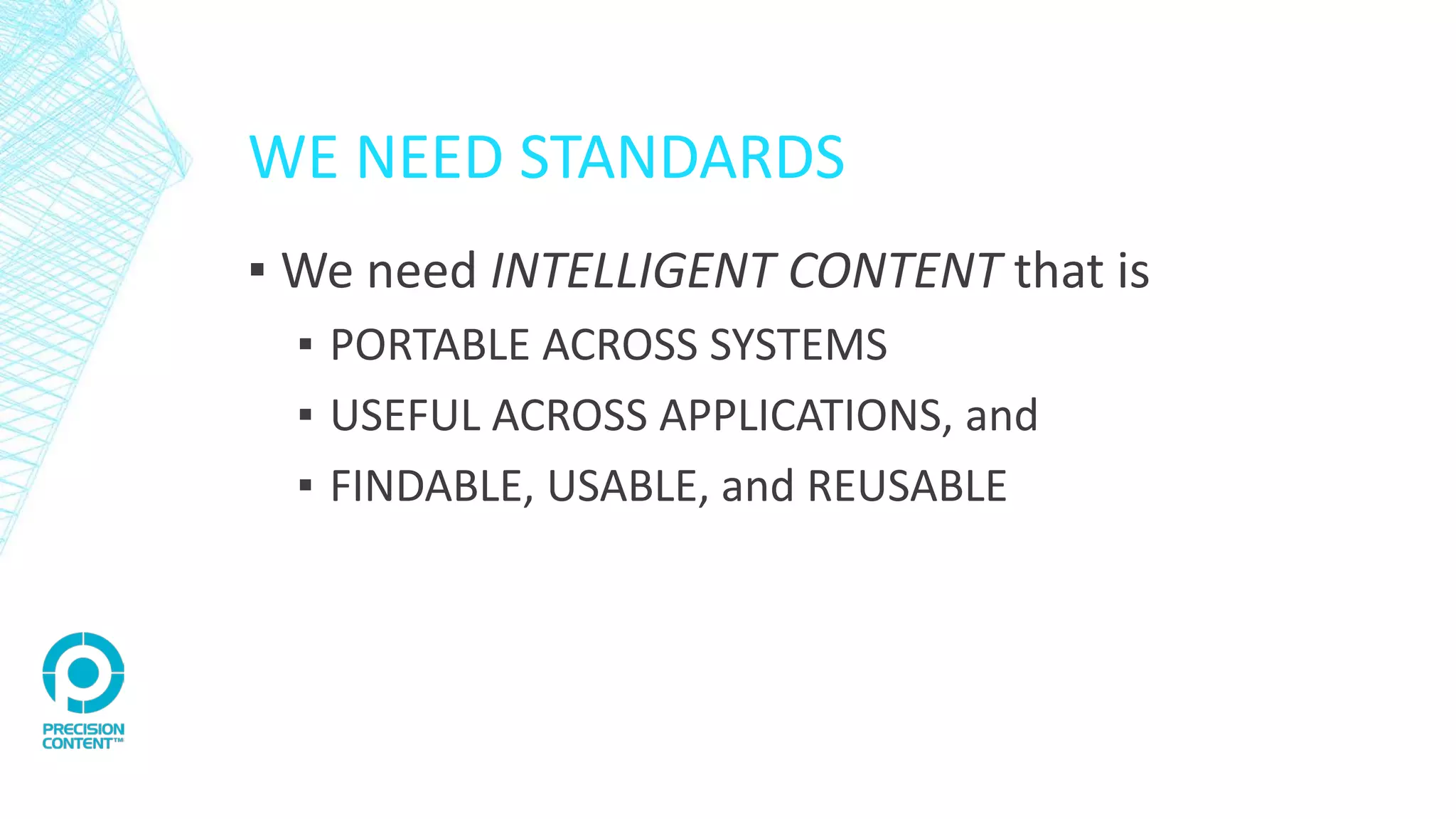 WE NEED STANDARDS
▪ We need INTELLIGENT CONTENT that is
▪ PORTABLE ACROSS SYSTEMS
▪ USEFUL ACROSS APPLICATIONS, and
▪ FINDABLE, USABLE, and REUSABLE
 