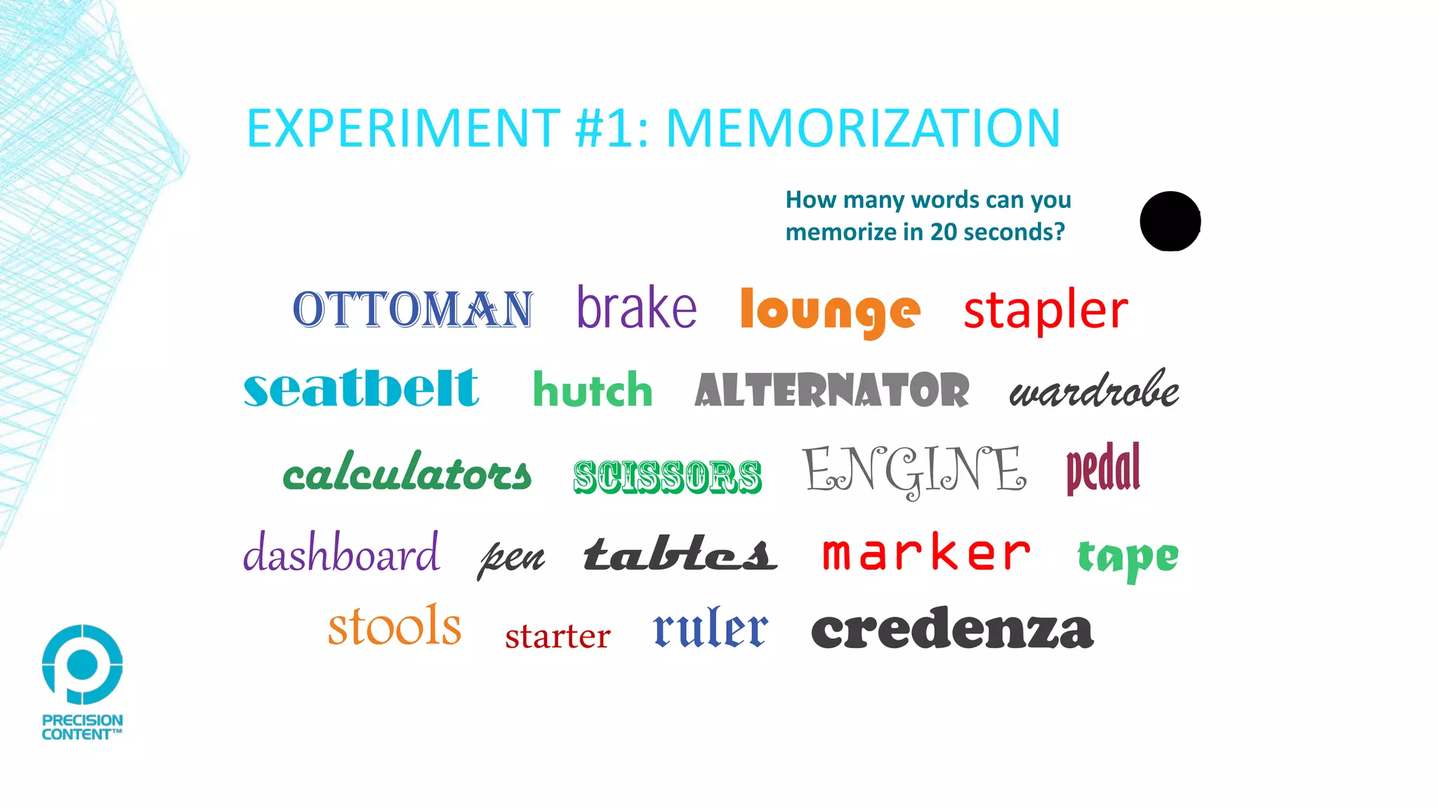 EXPERIMENT #1: MEMORIZATION
OTTOMAN brake lounge stapler
seatbelt hutch alternator wardrobe
calculators scissors ENGINE pedal
dashboard pen tables marker tape
stools starter ruler credenza
How many words can you
memorize in 20 seconds?
 