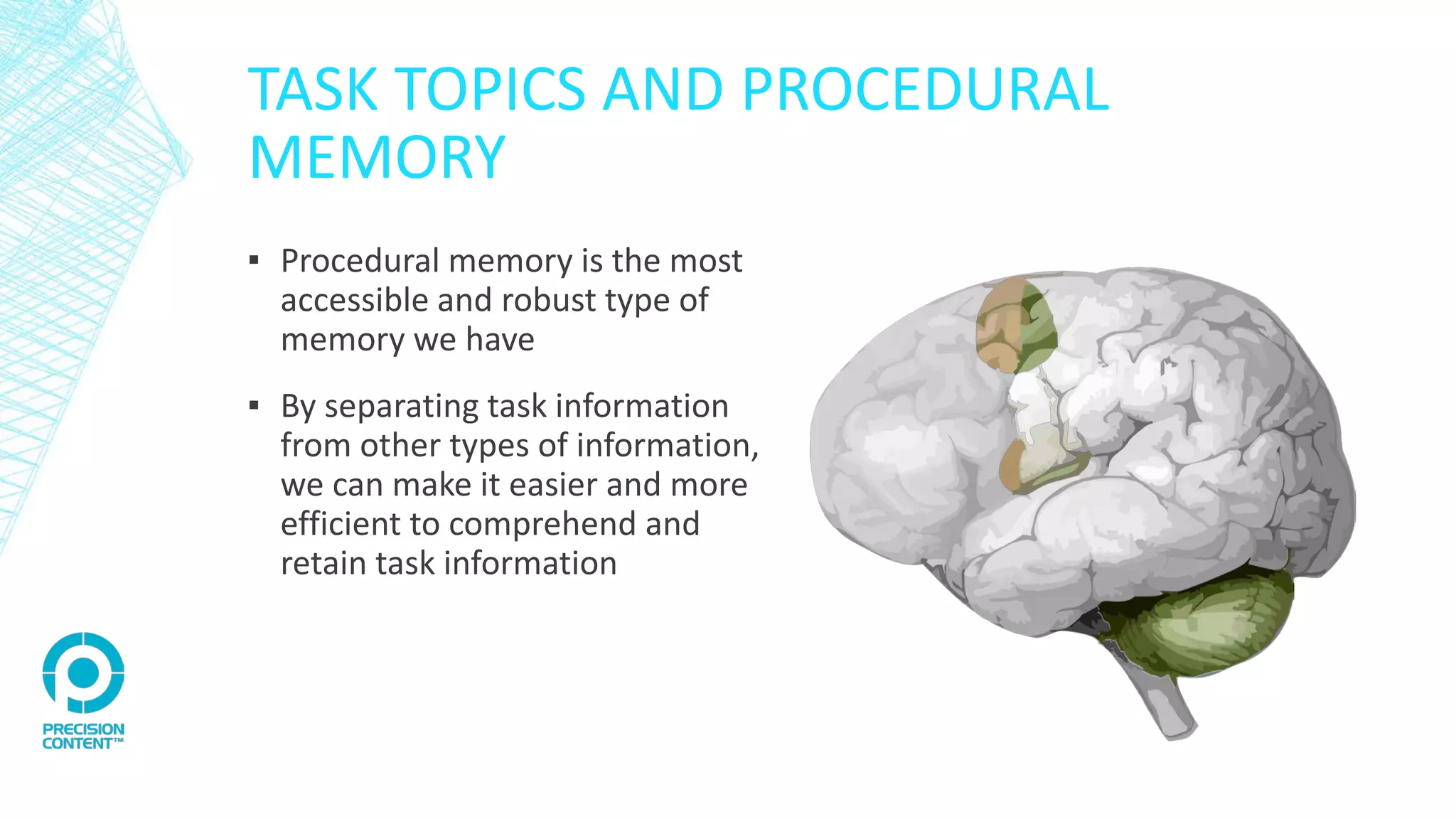TASK TOPICS AND PROCEDURAL
MEMORY
▪ Procedural memory is the most
accessible and robust type of
memory we have
▪ By separating task information
from other types of information,
we can make it easier and more
efficient to comprehend and
retain task information
 