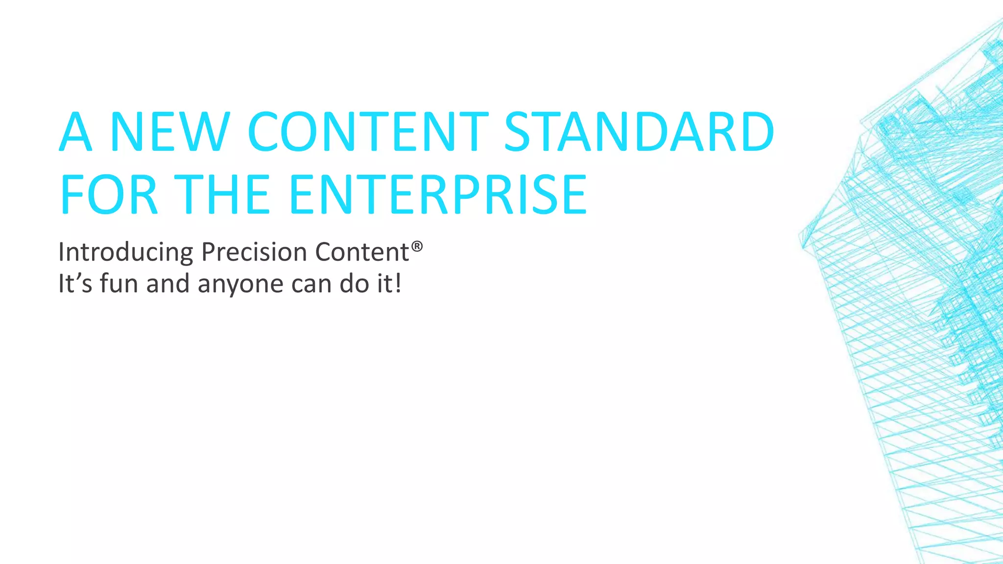 A NEW CONTENT STANDARD
FOR THE ENTERPRISE
Introducing Precision Content®
It’s fun and anyone can do it!
 