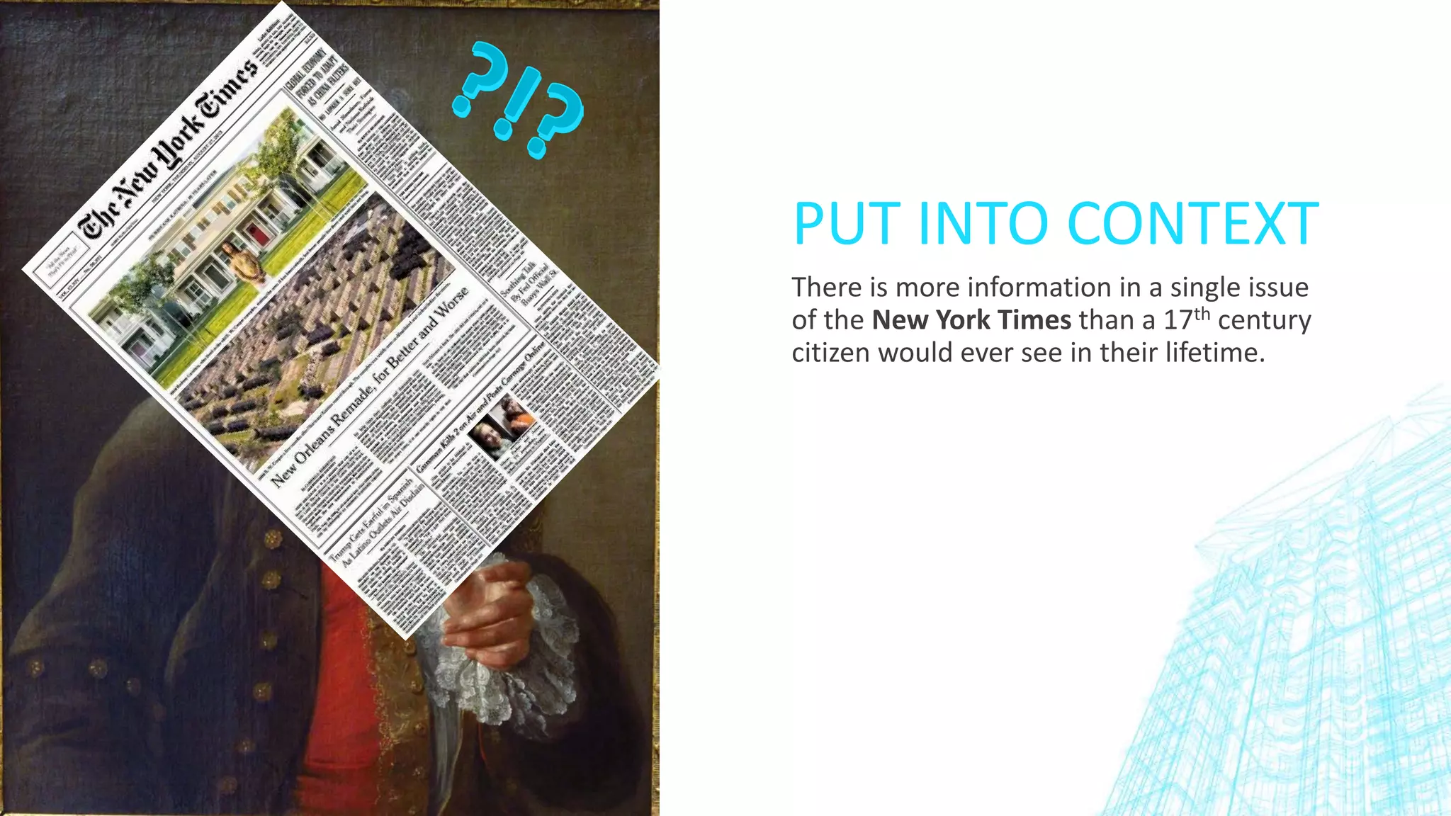 PUT INTO CONTEXT
There is more information in a single issue
of the New York Times than a 17th century
citizen would ever see in their lifetime.
 