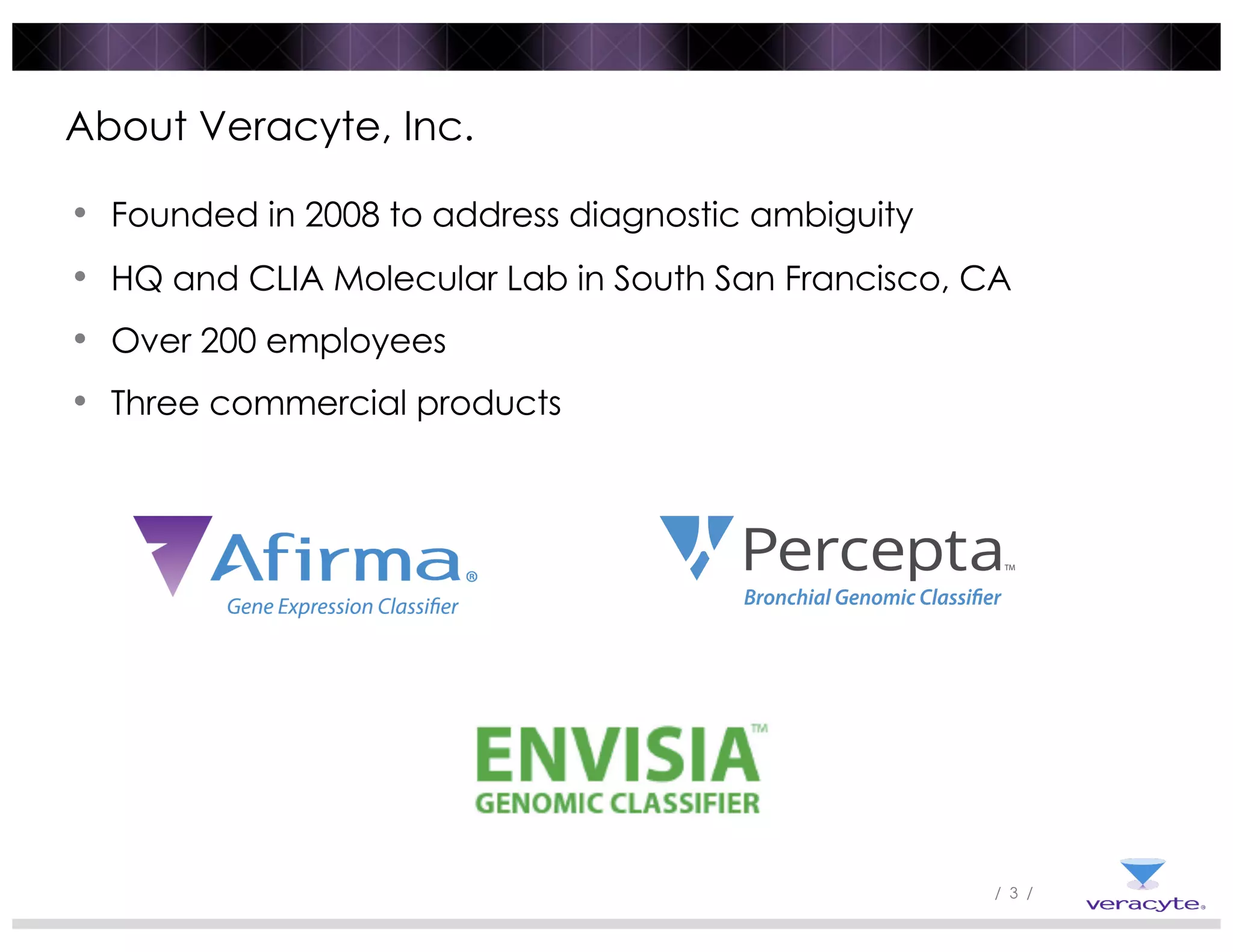 / 3 /
About Veracyte, Inc.
• Founded in 2008 to address diagnostic ambiguity
• HQ and CLIA Molecular Lab in South San Francisco, CA
• Over 200 employees
• Three commercial products
 