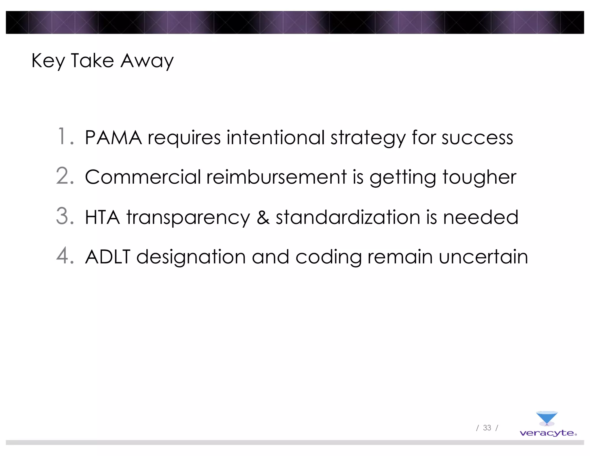 / 33 /
1. PAMA requires intentional strategy for success
2. Commercial reimbursement is getting tougher
3. HTA transparency & standardization is needed
4. ADLT designation and coding remain uncertain
Key Take Away
 