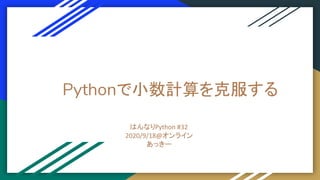 Pythonで小数計算を克服する
はんなりPython #32
2020/9/18@オンライン
あっきー
 