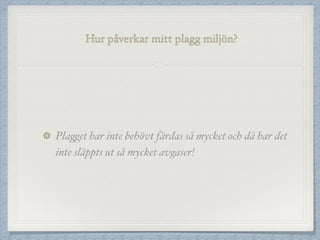 Hur påverkar mitt plagg miljön?
Plagget har inte behövt färdas så mycket och då har det
inte släppts ut så mycket avgaser!
 