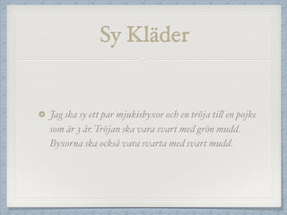 Sy Kläder
Jag ska sy ett par mjukisbyxor och en tröja till en pojke
som är 3 år. Tröjan ska vara svart med grön mudd.
Byxorna ska också vara svarta med svart mudd.
 