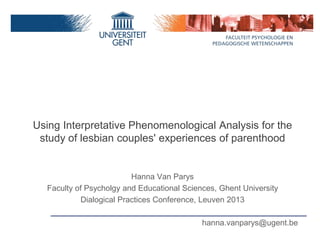 Using Interpretative Phenomenological Analysis for the
 study of lesbian couples' experiences of parenthood


                         Hanna Van Parys
  Faculty of Psycholgy and Educational Sciences, Ghent University
           Dialogical Practices Conference, Leuven 2013

                                            hanna.vanparys@ugent.be
 