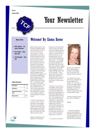 Issue 6

October 2008




                                                           Your Newsletter

          Diary Dates           Welcome! By Emma Keene
 • 22nd Ocotober - Cor-         Hello and welcome to the       hope you have now had a
   porate Conference            October newsletter! Noth-      chance to get your head
                                ing stands still in the land   around the data (there was
 • 31st October - Dress         of Corporate Servicing         a lot of it). We all need to
   Down Day                     Bristol, does it? The re-      work to ensure that this is
                                organisation seems like a      second nature to us, by
                                long time ago now and it       thinking about the cus-
 • 15th November - Cake
                                seems and there is a real      tomer through everything
   Sale                         buzz around the office. I      that you do. The support
                                (and the rest of the sup-      team want to encourage
                                port team) have been im-       you all to challenge us or
                                pressed at how positive        your PSM if you don’t feel
                                everyone was about the         that your customer is being
                                change and how well the        treated fairly. By question-    we won the battle and
                                new teams have settled. It     ing the situation we can        had a lovely holiday –
                                is always a risk that things   really challenge what is fair   however we probably
                                will get dropped when          to the customer. Think          won’t book with that
                                moves like this happen, but    about the times you have        holiday company again!!!
                                you have all worked very       had contact with other
                                hard to keep some of the       companies, how have you
                                key processes stable or        felt when they have not          It is important that we
                                indeed improved the posi-      treated you as you would        treat all our customers as
                                tion – in particular (a sub-   expect?                         we would like to be
INSIDE THIS ISSUE:
                                ject close to my heart!)                                       treated. TCF will help us
                                accounting controls. I feel                                    do this and really make us
Front Desk                  2                                   I had such an experience       stand out against other
                                very confident that this
                                new structure along with       on holiday, when we got         companies – by doing it
Staff News                  3
                                your ongoing efforts we        to Kenya and we found           will definitely help us
Department Develop-       4-5   will really make an impact     out that the holiday com-       move to become the most
ment                            on our ability to deliver      pany had only booked us a       trusted market leader!
                                constantly good customer       half board holiday when it
Who Are You?              6-7   service.                       should have been all inclu-
                                                               sive! The resolution to the      Hope you enjoy this edi-
                                                               issue was for the holiday       tion of the newsletter!
                                 In fact a recent batch of     company to ‘speak to the
                                customer scope surveys*        chap that we booked the         Emma
                                have been encouraging,         holiday with’ (about 2
                                they show an increased         months prior) and ask him
                                number of customers pro-       if he could ‘remember’ our
                                viding positive comments.      conversation and if we
                                This is really encouraging     booked an all inclusive – if
                                                                                                * Customer scope sur-
                                sign and I hope this is the    he could they would hon-
                                                                                               veys are automatically
                                start of more to come.         our it, if not it would be
                                                                                               generated surveys issued
                                                               tough luck! Is this fair?
                                                                                               to end customers (i.e. the
                                Well you should have all                                       policyholder) to ask how
                                had your TCF briefings –       I am pleased to say that        they felt their transaction
 