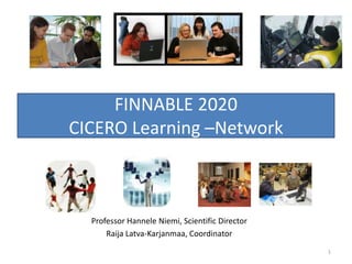 FINNABLE 2020
CICERO Learning –Network

Professor Hannele Niemi, Scientific Director
Raija Latva-Karjanmaa, Coordinator
1

 