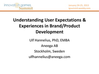 January 24-25, 2013
                              Igsummit.weebly.com




Understanding User Expectations &
  Experiences in Brand/Product
         Development
       Ulf Hannelius, PhD, EMBA
               Aneega AB
           Stockholm, Sweden
       ulfhannelius@aneega.com
 