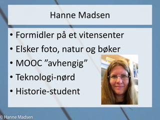 Hanne Madsen
• Formidler på et vitensenter
• Elsker foto, natur og bøker
• MOOC ”avhengig”
• Teknologi-nørd
• Historie-student
 