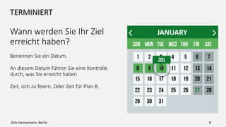 TERMINIERT
Wann werden Sie Ihr Ziel
erreicht haben?
Benennen Sie ein Datum.
An diesem Datum führen Sie eine Kontrolle
durch, was Sie erreicht haben.
Zeit, sich zu feiern. Oder für Plan B.
JANUARY
8Dirk Hannemann, Berlin
 