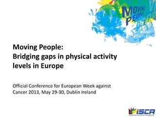 Moving People:
Bridging gaps in physical activity
levels in Europe
Official Conference for European Week against
Cancer 2013, May 29-30, Dublin Ireland
 
