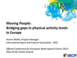 Moving People:
Bridging gaps in physical activity levels
in Europe
Hanne Müller, Project Manager
International Sport and Culture Association - ISCA
Official Conference for European Week against Cancer 2013
May 29-30, Dublin Ireland
 