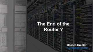 The End of the
Router ?
Hannes Gredler
hannes@rtbrick.com
 