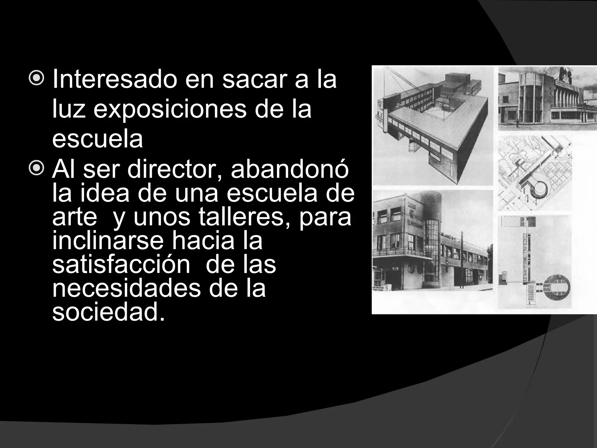 Interesado en sacar a la luz exposiciones de la escuela Al ser director, abandonó la idea de una escuela de arte y unos talleres, para inclinarse hacia la satisfacción de las necesidades de la sociedad.