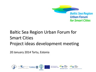 Baltic Sea Region Urban Forum for
Smart Cities
Project ideas development meeting
20 January 2014 Tartu, Estonia

 