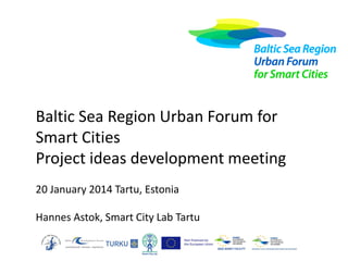 Baltic Sea Region Urban Forum for
Smart Cities
Project ideas development meeting
20 January 2014 Tartu, Estonia
Hannes Astok, Smart City Lab Tartu

 