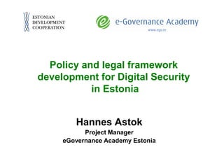 Policy and legal framework
development for Digital Security
           in Estonia


        Hannes Astok
           Project Manager
     eGovernance Academy Estonia
 