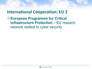 International Cooperation: EU 2
European Programme for Critical
 Infrastructure Protection – EU reseach
 network realted to cyber security
 