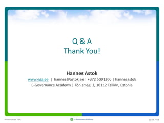 Q&A
                                        Thank You!

                                          Hannes Astok
                     www.ega.ee | hannes@astok.ee| +372 5091366 | hannesastok
                      E-Governance Academy | Tõnismägi 2, 10112 Tallinn, Estonia




Presentation Title                                                                 12.03.2013
 
