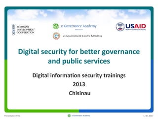 e-Government Centre Moldova




               Digital security for better governance
                         and public services
                     Digital information security trainings
                                     2013
                                    Chisinau


Presentation Title                                             12.03.2013
 