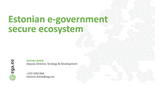 Estonian e-government
secure ecosystem
Hannes Astok
Deputy Director, Strategy & Development
+372 5091366
Hannes.Astok@ega.ee
 