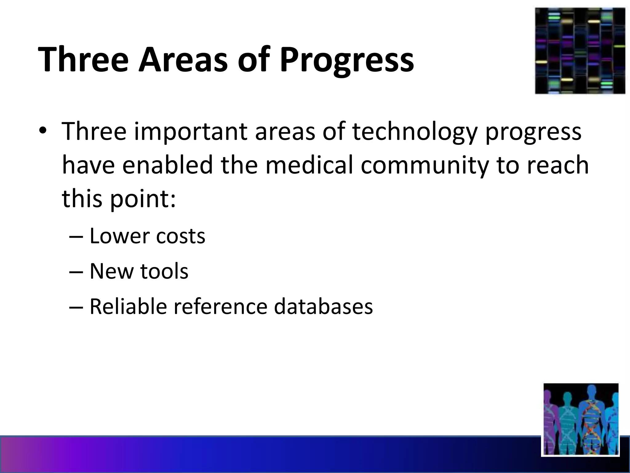 Three Areas of Progress
• Three important areas of technology progress
have enabled the medical community to reach
this point:
– Lower costs
– New tools
– Reliable reference databases
 