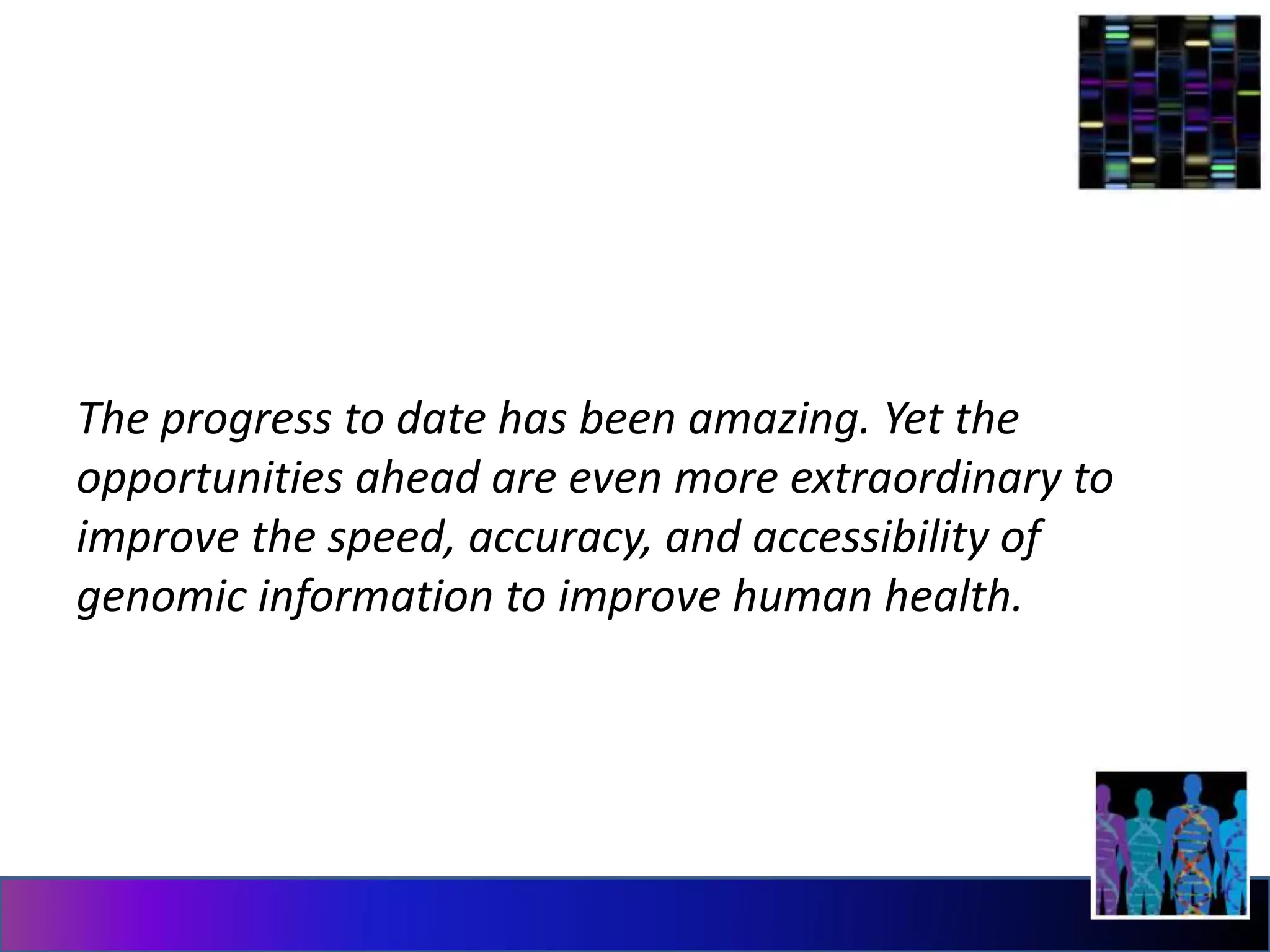 The progress to date has been amazing. Yet the
opportunities ahead are even more extraordinary to
improve the speed, accuracy, and accessibility of
genomic information to improve human health.
 