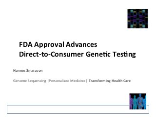 FDA	
  Approval	
  Advances	
  	
  
Direct-­‐to-­‐Consumer	
  Gene7c	
  Tes7ng	
  	
  
Hannes	
  Smarason	
  
	
  
Genome	
  Sequencing	
  |Personalized	
  Medicine	
  |	
  Transforming	
  Health	
  Care	
  
 