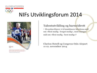 ? olympiatoppen 1
Talentutvikling og barneidrett
- Hvordan klarer vi ? kombinere idrettens m?l
om ?flest mulig - lengst mulig?, med manges
m?l om ?flest mulig - best mulig??
Clarion Hotell og Congress Oslo Airport
11-12. november 2014
NIFs Utviklingsforum 2014
 
