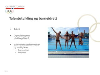 Side 2
Talentutvikling og barneidrett
? Talent
? Olympiatoppens
utviklingsfilosofi
? Barneidrettsbestemmelser
og Crettigheter
? Begrensninger
? Muligheter
 