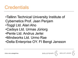 Credentials
Life is not a straight line
•Tallinn Technical University Institute of
Cybernetics Prof. Jaan Penjam
•Toggl Ltd. Alari Aho
•Cadsys Ltd. Urmas Jüriorg
•Pente Ltd. Andrus Jerlei
•Mindworks Ltd. Urmo Rae
•Delta Enterprise OY. FI Bengt Jansson
 