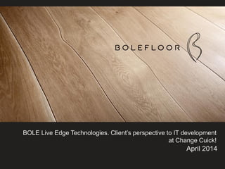 BOLE Live Edge Technologies. Client’s perspective to IT development
at Change Cuick!
April 2014
 
