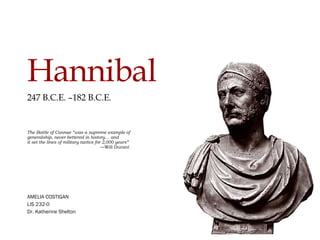 Hannibal 247 B.C.E. –182 B.C.E .   The Battle of Cannae “was a supreme example of  generalship, never bettered in history… and  it set the lines of military tactics for 2,000 years”   —Will Durant AMELIA COSTIGAN LIS 232-0 Dr. Katherine Shelton 